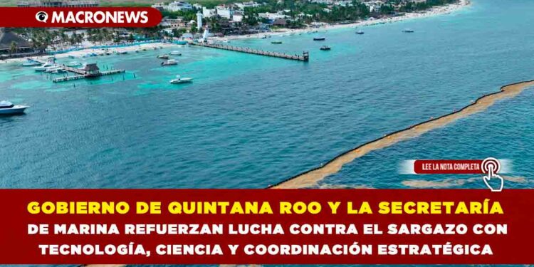 GOBIERNO DE QUINTANA ROO Y LA SECRETARÍA DE MARINA REFUERZAN LUCHA CONTRA EL SARGAZO CON TECNOLOGÍA, CIENCIA Y COORDINACIÓN ESTRATÉGICA