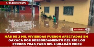 MÁS DE 2 MIL VIVIENDAS FUERON AFECTADAS EN OAXACA POR DESBORDAMIENTO DEL RÍO LOS PERROS TRAS PASO DEL HURACÁN ERICK