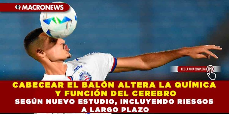 CABECEAR EL BALÓN ALTERA LA QUÍMICA Y FUNCIÓN DEL CEREBRO SEGÚN NUEVO ESTUDIO, INCLUYENDO RIESGOS A LARGO PLAZO