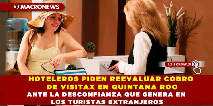 HOTELEROS PIDEN REEVALUAR COBRO DE VISITAX EN QUINTANA ROO ANTE LA DESCONFIANZA QUE GENERA EN LOS TURISTAS EXTRANJEROS