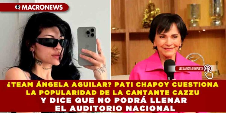 ¿TEAM ÁNGELA AGUILAR? PATI CHAPOY CUESTIONA LA POPULARIDAD DE LA CANTANTE CAZZU Y DICE QUE NO PODRÁ LLENAR EL AUDITORIO NACIONAL