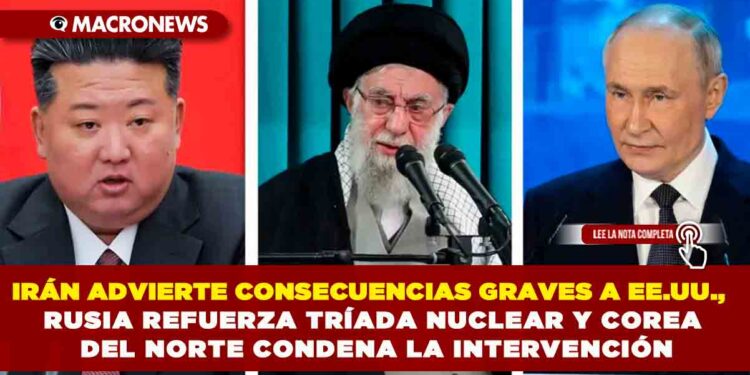 IRÁN ADVIERTE CONSECUENCIAS GRAVES A EE.UU., RUSIA REFUERZA TRÍADA NUCLEAR Y COREA DEL NORTE CONDENA LA INTERVENCIÓN