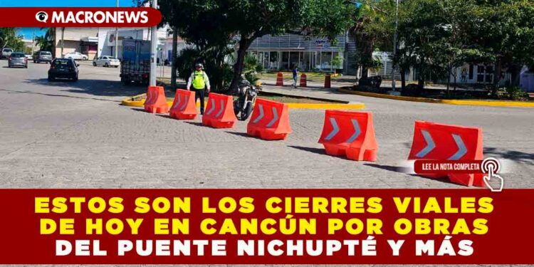 ESTOS SON LOS CIERRES VIALES DE HOY EN CANCÚN POR OBRAS DEL PUENTE NICHUPTÉ Y MÁS