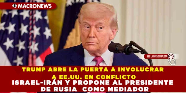 TRUMP ABRE LA PUERTA A INVOLUCRAR A EE.UU. EN CONFLICTO ISRAEL-IRÁN Y PROPONE AL PRESIDENTE  DE RUSIA  COMO MEDIADOR