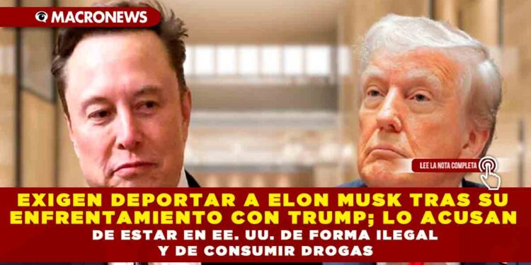 EXIGEN DEPORTAR A ELON MUSK TRAS SU ENFRENTAMIENTO CON TRUMP; LO ACUSAN DE ESTAR EN EE. UU. DE FORMA ILEGAL Y DE CONSUMIR DROGAS