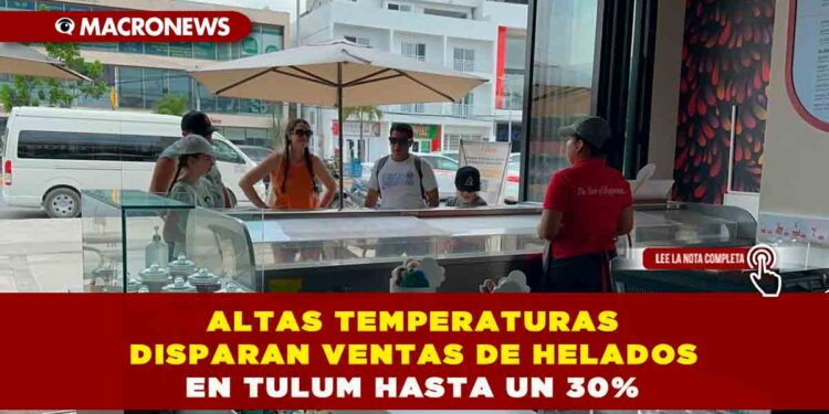 ALTAS TEMPERATURAS DISPARAN VENTAS DE HELADOS EN TULUM HASTA UN 30%