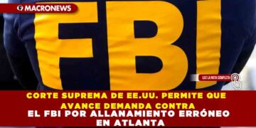 CORTE SUPREMA DE EE.UU. PERMITE QUE AVANCE DEMANDA CONTRA EL FBI POR ALLANAMIENTO ERRÓNEO EN ATLANTA
