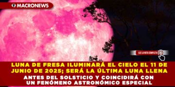 LUNA DE FRESA ILUMINARÁ EL CIELO EL 11 DE JUNIO DE 2025; SERÁ LA ÚLTIMA LUNA LLENA ANTES DEL SOLSTICIO Y COINCIDIRÁ CON UN FENÓMENO ASTRONÓMICO ESPECIAL