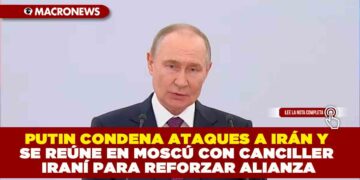 PUTIN CONDENA ATAQUES A IRÁN Y SE REÚNE EN MOSCÚ CON CANCILLER IRANÍ PARA REFORZAR ALIANZA