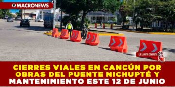 CIERRES VIALES EN CANCÚN POR OBRAS DEL PUENTE NICHUPTÉ Y MANTENIMIENTO ESTE 12 DE JUNIO