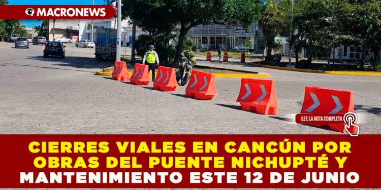 CIERRES VIALES EN CANCÚN POR OBRAS DEL PUENTE NICHUPTÉ Y MANTENIMIENTO ESTE 12 DE JUNIO