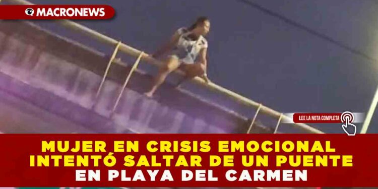 MUJER EN CRISIS EMOCIONAL INTENTÓ SALTAR DE UN PUENTE EN PLAYA DEL CARMEN
