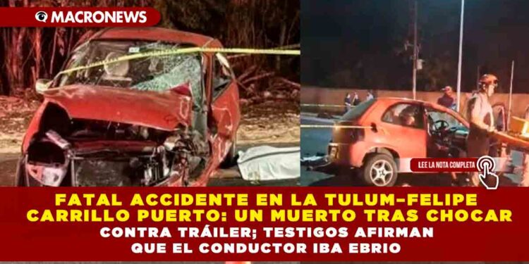 FATAL ACCIDENTE EN LA TULUM–FELIPE CARRILLO PUERTO: UN MUERTO TRAS CHOCAR CONTRA TRÁILER; TESTIGOS AFIRMAN QUE EL CONDUCTOR IBA EBRIO