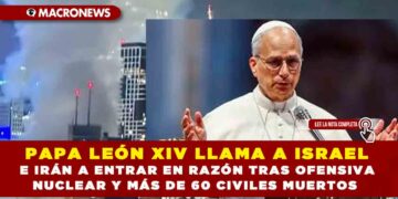 PAPA LEÓN XIV LLAMA A ISRAEL E IRÁN A ENTRAR EN RAZÓN TRAS OFENSIVA NUCLEAR Y MÁS DE 60 CIVILES MUERTOS