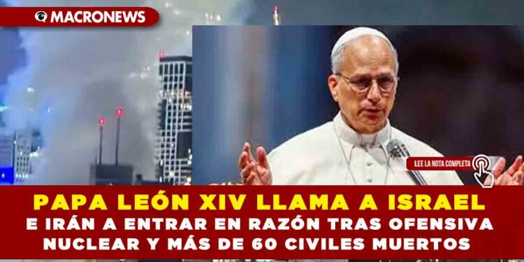 PAPA LEÓN XIV LLAMA A ISRAEL E IRÁN A ENTRAR EN RAZÓN TRAS OFENSIVA NUCLEAR Y MÁS DE 60 CIVILES MUERTOS