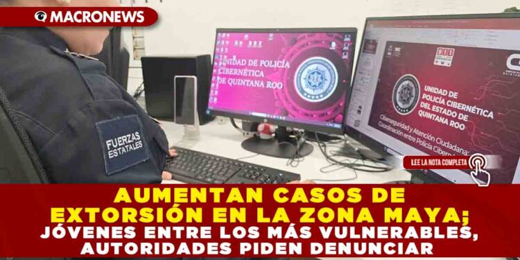 AUMENTAN CASOS DE EXTORSIÓN EN LA ZONA MAYA; JÓVENES ENTRE LOS MÁS VULNERABLES, AUTORIDADES PIDEN DENUNCIAR