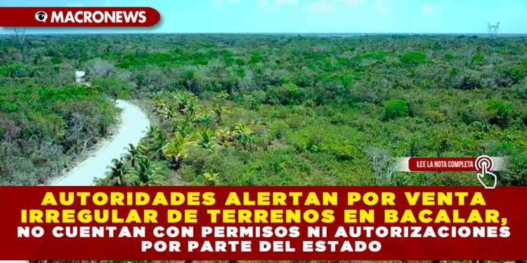 AUTORIDADES ALERTAN POR VENTA IRREGULAR DE TERRENOS EN BACALAR, NO CUENTAN CON PERMISOS NI AUTORIZACIONES POR PARTE DEL ESTADO