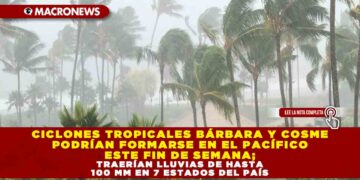 CICLONES TROPICALES BÁRBARA Y COSME PODRÍAN FORMARSE EN EL PACÍFICO ESTE FIN DE SEMANA; TRAERÍAN LLUVIAS DE HASTA 100 MM EN 7 ESTADOS DEL PAÍS