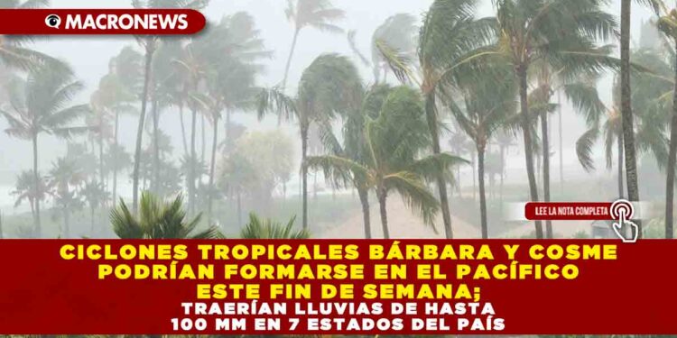 CICLONES TROPICALES BÁRBARA Y COSME PODRÍAN FORMARSE EN EL PACÍFICO ESTE FIN DE SEMANA; TRAERÍAN LLUVIAS DE HASTA 100 MM EN 7 ESTADOS DEL PAÍS