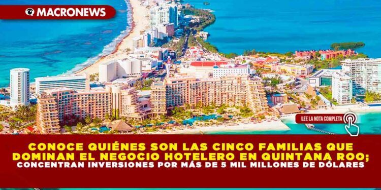 CONOCE QUIENES SON LAS CINCO FAMILIAS QUE DOMINAN EL NEGOCIO HOTELERO EN QUINTANA ROO; CONCENTRAN INVERSIONES POR MÁS DE 5 MIL MILLONES DÓLARES