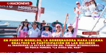 EN PUERTO MORELOS, LA GOBERNADORA MARA LEZAMA ENALTECE LA PARTICIPACIÓN DE LAS MUJERES AL INAUGURAR LA OCTAVA EDICIÓN DEL TORNEO INTERNACIONAL DE PESCA FEMENIL “LA DIOSA DEL MAR”