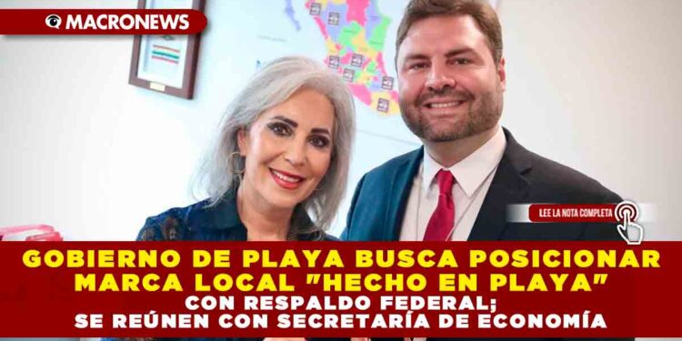 GOBIERNO DE PLAYA BUSCA POSICIONAR MARCA LOCAL «HECHO EN PLAYA» CON RESPALDO FEDERAL; SE REÚNEN CON SECRETARÍA DE ECONOMÍA