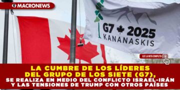 LA CUMBRE DE LOS LÍDERES DEL GRUPO DE LOS SIETE (G7), SE REALIZA EN MEDIO DEL CONFLICTO ISRAEL-IRÁN Y LAS TENSIONES DE TRUMP CON OTROS PAÍSES