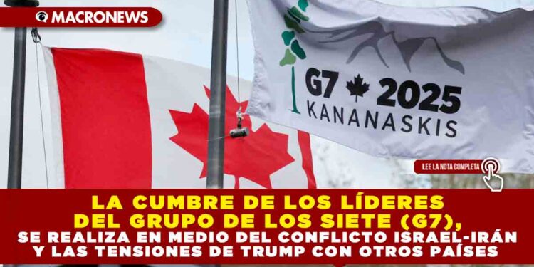 LA CUMBRE DE LOS LÍDERES DEL GRUPO DE LOS SIETE (G7), SE REALIZA EN MEDIO DEL CONFLICTO ISRAEL-IRÁN Y LAS TENSIONES DE TRUMP CON OTROS PAÍSES