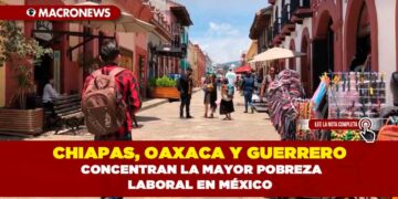 CHIAPAS, OAXACA Y GUERRERO CONCENTRAN LA MAYOR POBREZA LABORAL EN MÉXICO