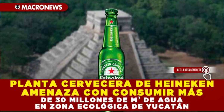 PLANTA CERVECERA DE HEINEKEN AMENAZA CON CONSUMIR MÁS DE 30 MILLONES DE M³ DE AGUA EN ZONA ECOLÓGICA DE YUCATÁN