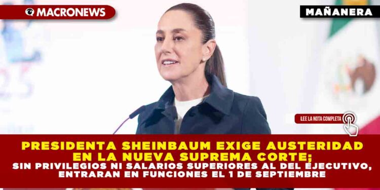 PRESIDENTA SHEINBAUM EXIGE AUSTERIDAD EN LA NUEVA SUPREMA CORTE; SIN PRIVILEGIOS NI SALARIOS SUPERIORES AL DEL EJECUTIVO, ENTRARAN EN FUNCIONES EL 1 DE SEPTIEMBRE
