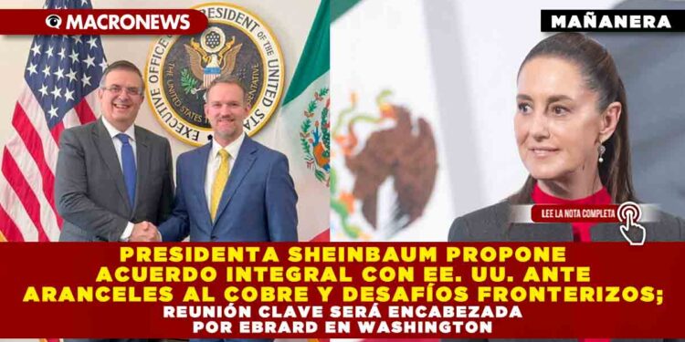 PRESIDENTA SHEINBAUM PROPONE ACUERDO INTEGRAL CON EE. UU. ANTE ARANCELES AL COBRE Y DESAFÍOS FRONTERIZOS; REUNIÓN CLAVE SERÁ ENCABEZADA POR EBRARD EN WASHINGTON