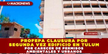 PROFEPA CLAUSURA POR SEGUNDA VEZ EDIFICIO EN TULUM POR CARECER DE PERMISOS AMBIENTALES Y URBANOS