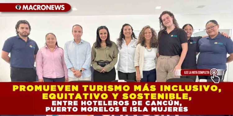 PROMUEVEN TURISMO MÁS INCLUSIVO, EQUITATIVO Y SOSTENIBLE, ENTRE HOTELEROS DE CANCÚN, PUERTO MORELOS E ISLA MUJERES