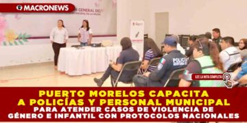 PUERTO MORELOS CAPACITA A POLICÍAS Y PERSONAL MUNICIPAL PARA ATENDER CASOS DE VIOLENCIA DE GÉNERO E INFANTIL CON PROTOCOLOS NACIONALES