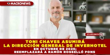 TONI CHAVES ASUMIRÁ LA DIRECCIÓN GENERAL DE INVERHOTEL EN OCTUBRE DE 2025; REEMPLAZARÁ A RAMÓN ROSSELLÓ PONS