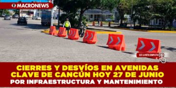 CIERRES Y DESVÍOS EN AVENIDAS CLAVE DE CANCÚN HOY 27 DE JUNIO POR INFRAESTRUCTURA Y MANTENIMIENTO