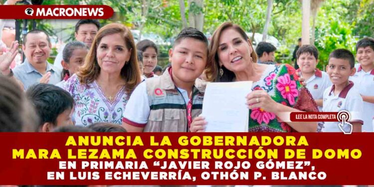 ANUNCIA LA GOBERNADORA MARA LEZAMA CONSTRUCCIÓN DE DOMO EN PRIMARIA “JAVIER ROJO GÓMEZ”, EN LUIS ECHEVERRÍA, OTHÓN P. BLANCO