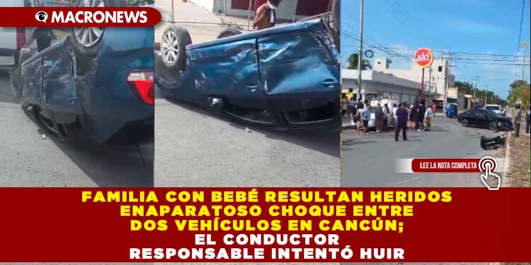FAMILIA CON BEBÉ RESULTAN HERIDOS EN APARATOSO CHOQUE ENTRE DOS VEHÍCULOS EN CANCÚN; EL CONDUCTOR RESPONSABLE INTENTÓ HUIR