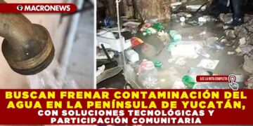 BUSCAN FRENAR CONTAMINACIÓN DEL AGUA EN LA PENÍNSULA DE YUCATÁN, CON SOLUCIONES TECNOLÓGICAS Y PARTICIPACIÓN COMUNITARIA