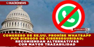 CONGRESO DE EE.UU. PROHÍBE WHATSAPP POR RIESGOS DE CIBERSEGURIDAD; RECOMIENDAN ALTERNATIVAS CON MAYOR TRAZABILIDAD