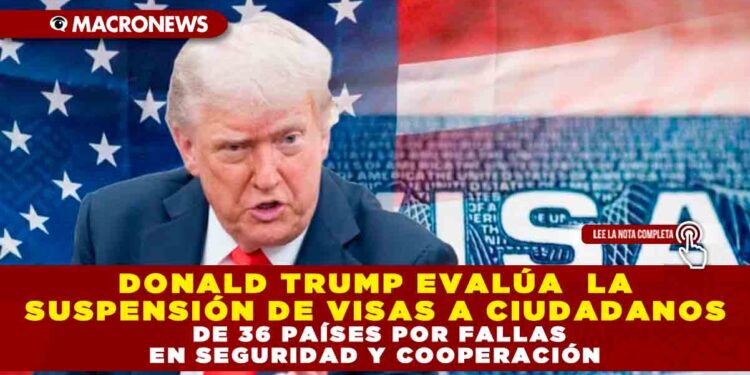 DONALD TRUMP EVALÚA  LA SUSPENSIÓN DE VISAS A CIUDADANOS DE 36 PAÍSES POR FALLAS EN SEGURIDAD Y COOPERACIÓN