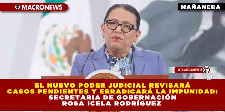 EL NUEVO PODER JUDICIAL REVISARÁ CASOS PENDIENTES Y ERRADICARÁ LA IMPUNIDAD: SECRETARIA DE GOBERNACIÓN ROSA ICELA RODRÍGUEZ