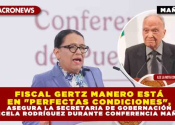 FISCAL GERTZ MANERO ESTÁ EN «PERFECTAS CONDICIONES», ASEGURA LA SECRETARIA DE GOBERNACIÓN ROSA ICELA RODRÍGUEZ DURANTE CONFERENCIA MAÑANERA