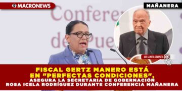 FISCAL GERTZ MANERO ESTÁ EN «PERFECTAS CONDICIONES», ASEGURA LA SECRETARIA DE GOBERNACIÓN ROSA ICELA RODRÍGUEZ DURANTE CONFERENCIA MAÑANERA