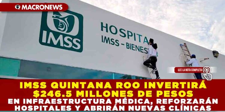 IMSS QUINTANA ROO INVERTIRÁ $246.5 MILLONES DE PESOS EN INFRAESTRUCTURA MÉDICA, REFORZARÁN HOSPITALES Y ABRIRÁN NUEVAS CLÍNICAS