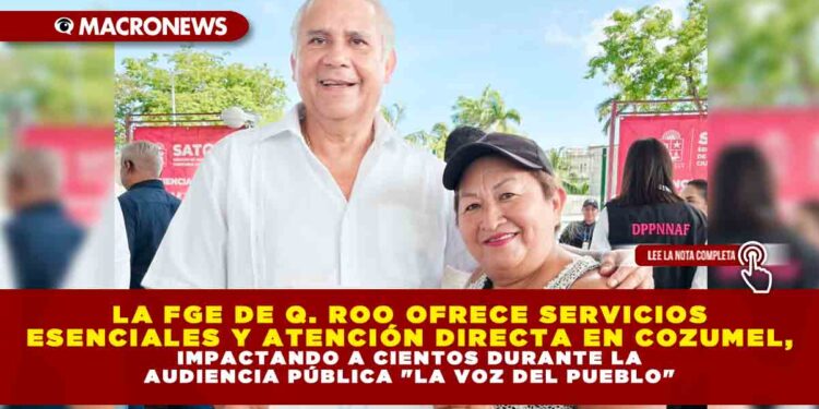 LA FGE DE QUINTANA ROO OFRECE SERVICIOS ESENCIALES Y ATENCIÓN DIRECTA EN COZUMEL, IMPACTANDO A CIENTOS DURANTE LA AUDIENCIA PÚBLICA «LA VOZ DEL PUEBLO»