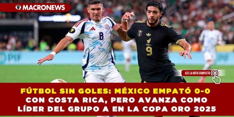 FÚTBOL SIN GOLES: MÉXICO EMPATÓ 0-0 CON COSTA RICA, PERO AVANZA COMO LÍDER DEL GRUPO A EN LA COPA ORO 2025