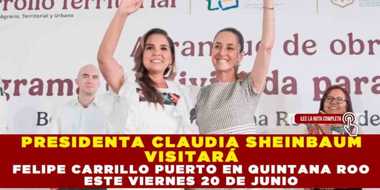 PRESIDENTA CLAUDIA SHEINBAUM VISITARÁ FELIPE CARRILLO PUERTO EN QUINTANA ROO ESTE VIERNES 20 DE JUNIO