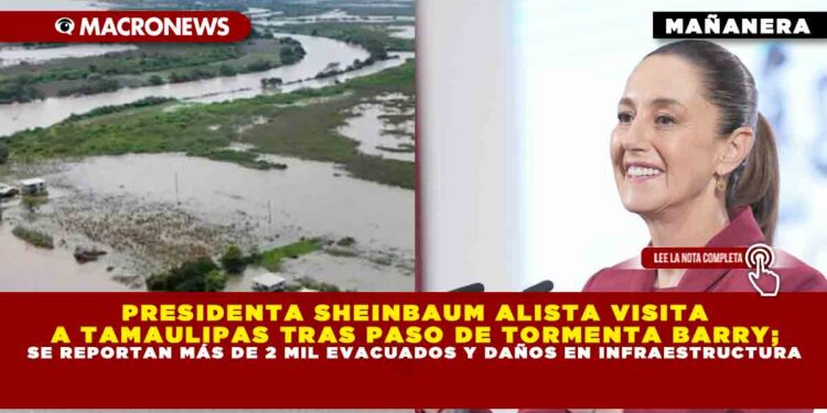 PRESIDENTA SHEINBAUM ALISTA VISITA A TAMAULIPAS TRAS PASO DE TORMENTA BARRY; SE REPORTAN MÁS DE 2 MIL EVACUADOS Y DAÑOS EN INFRAESTRUCTURA